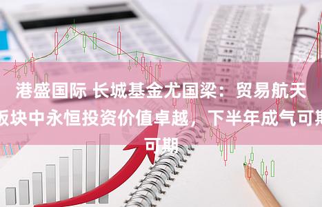 港盛国际 长城基金尤国梁：贸易航天板块中永恒投资价值卓越，下半年成气可期