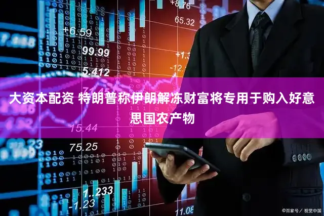 大资本配资 特朗普称伊朗解冻财富将专用于购入好意思国农产物