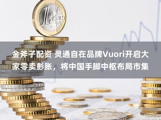 金斧子配资 灵通自在品牌Vuori开启大家零卖彭胀，将中国手脚中枢布局市集