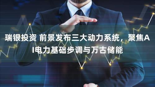 瑞银投资 前景发布三大动力系统，聚焦AI电力基础步调与万古储能