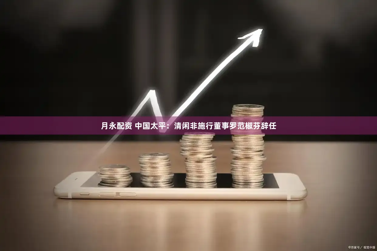 月永配资 中国太平：清闲非施行董事罗范椒芬辞任
