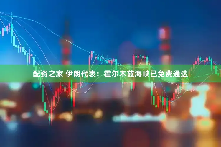 配资之家 伊朗代表：霍尔木兹海峡已免费通达