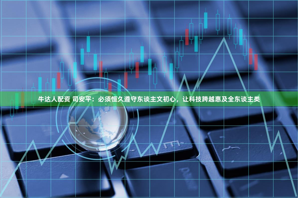 牛达人配资 司安平：必须恒久遵守东谈主文初心，让科技跨越惠及全东谈主类