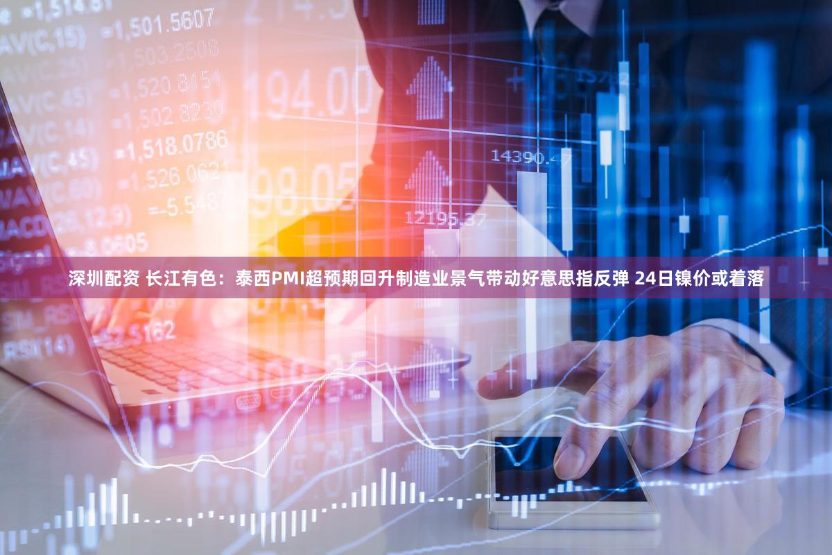 深圳配资 长江有色:泰西PMI超预期回升制造业景气带动好意思指反弹 24日镍价或着落