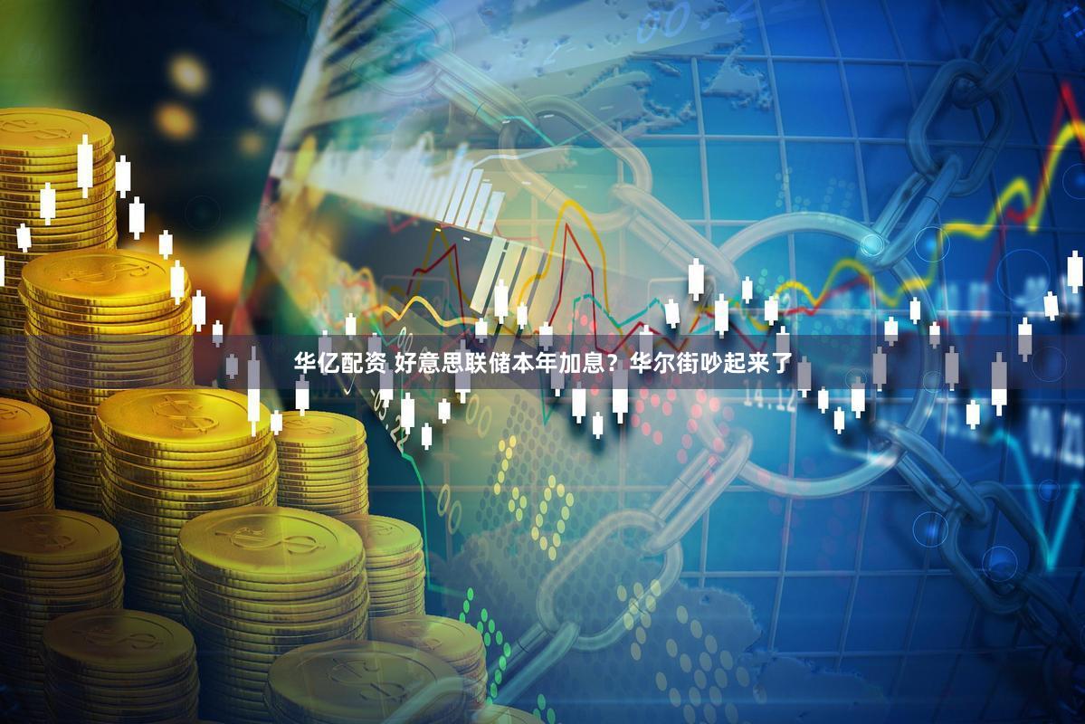 华亿配资 好意思联储本年加息？华尔街吵起来了